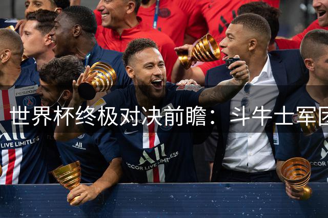 世界杯终极对决前瞻：斗牛士军团以逸待劳 潘帕斯雄鹰逆境突围