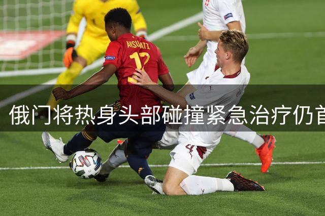 俄门将热身头部碰撞紧急治疗仍首发 大巴黎客平里尔