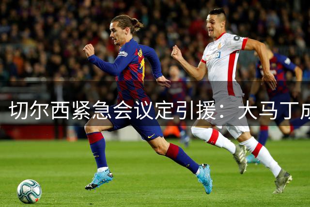切尔西紧急会议定引援：大马丁成蓝军新目标