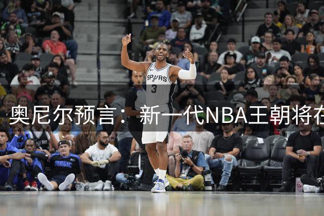 奥尼尔预言：新一代NBA王朝将在雷霆与马刺中诞生
