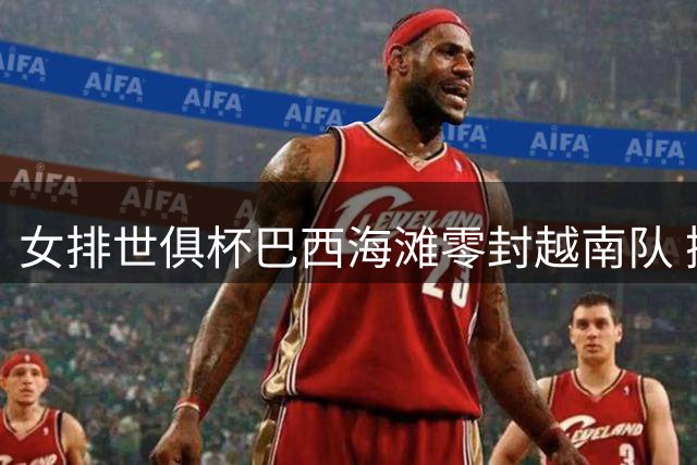 女排世俱杯巴西海滩零封越南队 携瓦基弗锁定4强