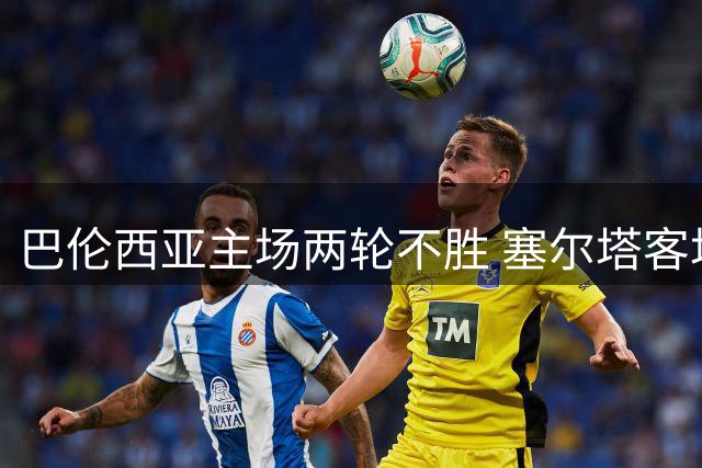 巴伦西亚主场两轮不胜 塞尔塔客场战绩亮眼