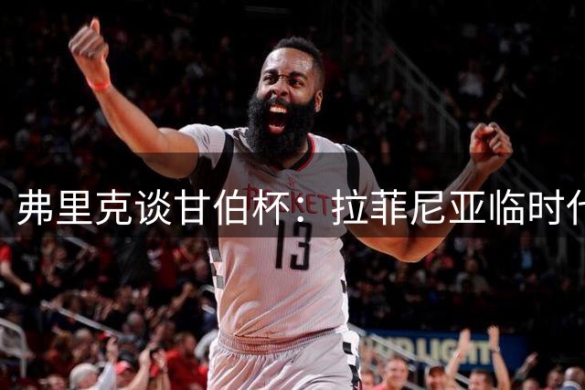 弗里克谈甘伯杯：拉菲尼亚临时代任队长 与德容交流密切