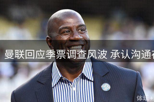 曼联回应季票调查风波 承认沟通存在不足将优化申诉流程