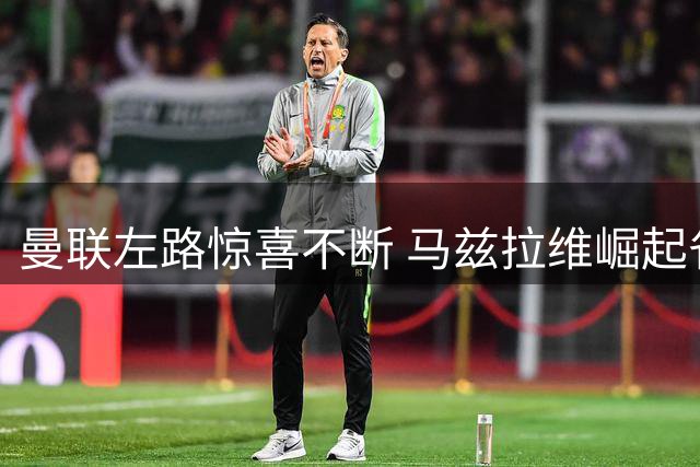 曼联左路惊喜不断 马兹拉维崛起省下巨额引援