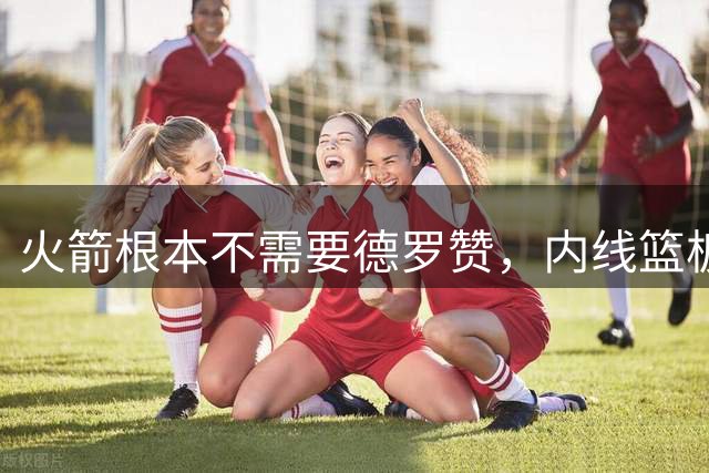 火箭根本不需要德罗赞，内线篮板怪兽完美契合乌度卡的打法？