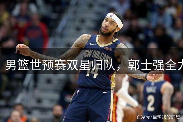 男篮世预赛双星归队，郭士强全力冲击晋级关键战