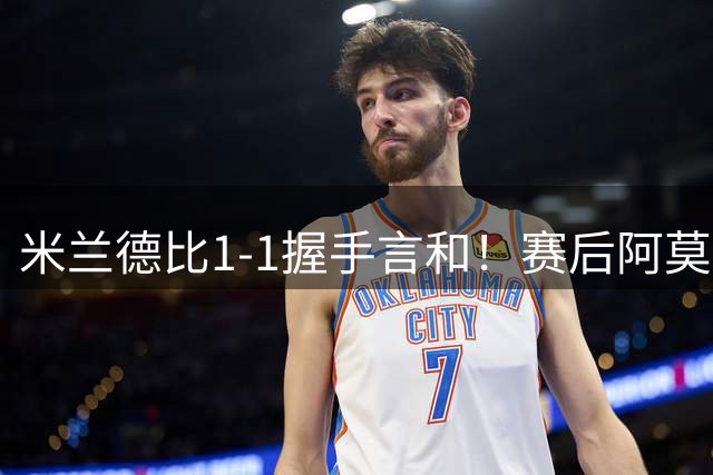米兰德比1-1握手言和！赛后阿莫林毫不客气说出原因 说得很实在