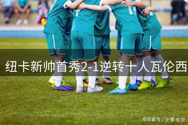 纽卡新帅首秀2-1逆转十人瓦伦西亚 队长同日离队
