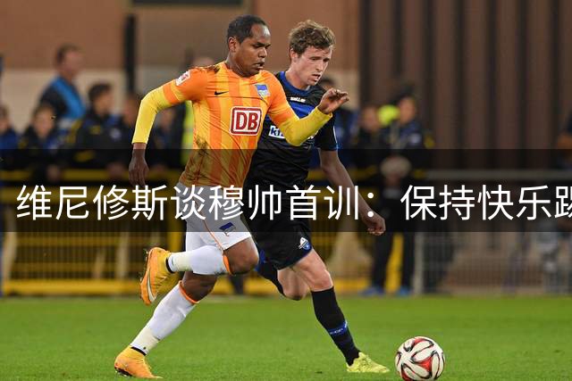 维尼修斯谈穆帅首训：保持快乐踢法 亿元转会传闻暗流涌动