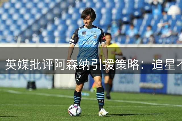 英媒批评阿森纳引援策略：追星不如务实补强