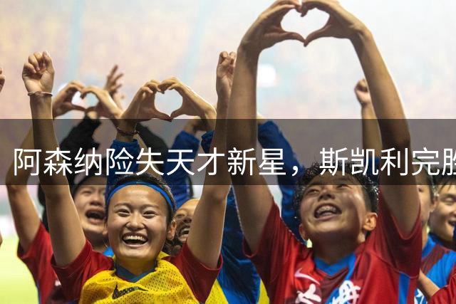 阿森纳险失天才新星，斯凯利完胜曼城证明价值