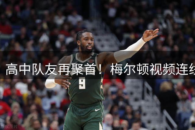 高中队友再聚首！梅尔顿视频连线布兰登·威廉姆斯，欢迎他加盟勇士