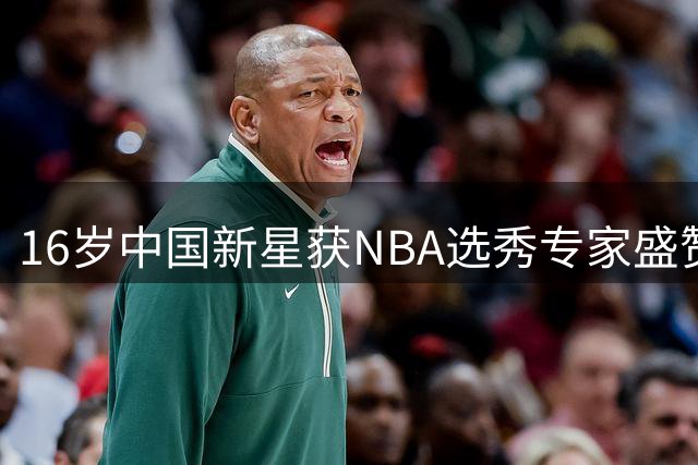 16岁中国新星获NBA选秀专家盛赞 2米15巨人闪耀国际赛场