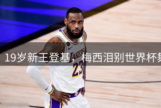 19岁新王登基，梅西泪别世界杯舞台