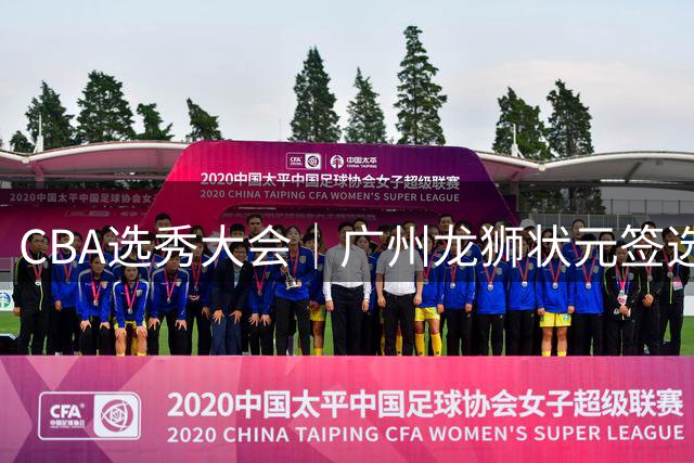 CBA选秀大会｜广州龙狮状元签选择宋昕澔，山东高速弃权